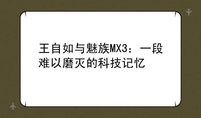 王自如与魅族MX3：一段难以磨灭的科技记忆