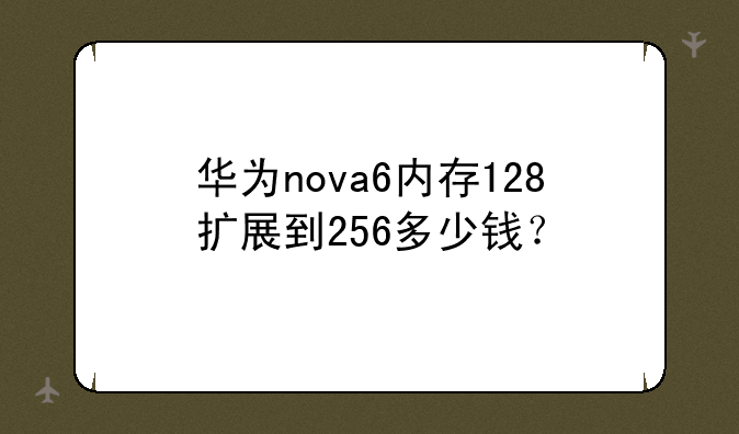华为nova6内存128扩展到256多少钱？
