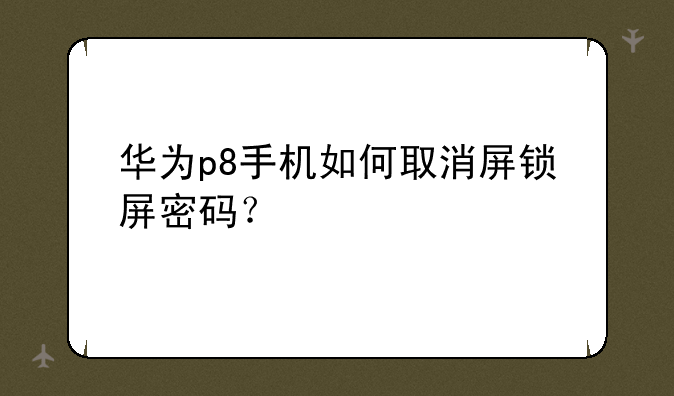华为p8手机如何取消屏锁屏密码？