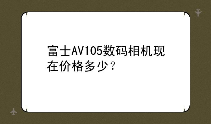 富士AV105数码相机现在价格多少？