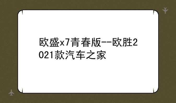 欧盛x7青春版--欧胜2021款汽车之家