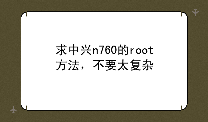 求中兴n760的root方法，不要太复杂