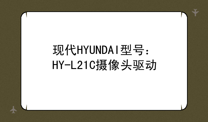 现代HYUNDAI型号：HY-L21C摄像头驱动