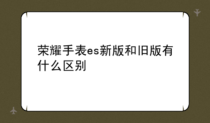 荣耀手表es新版和旧版有什么区别