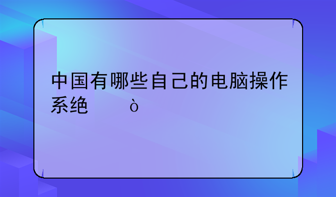 中国有哪些自己的电脑操作系统？