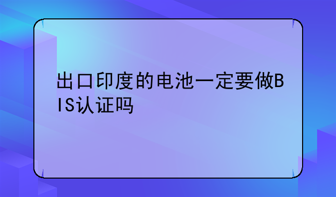 出口印度的电池一定要做BIS认证吗