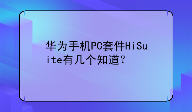 华为手机PC套件HiSuite有几个知道？