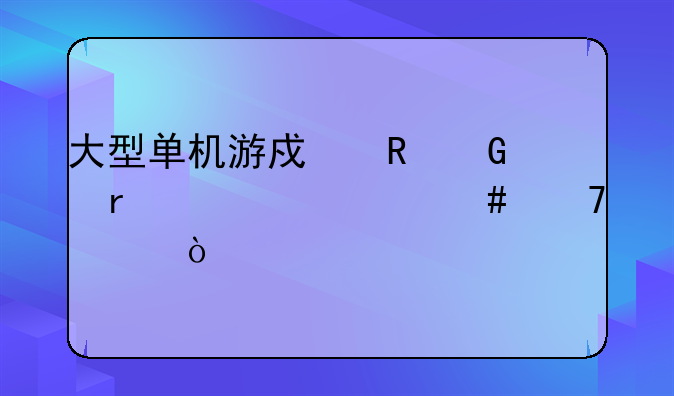 大型单机游戏电脑需要什么配置？