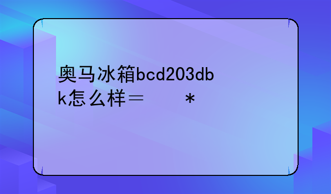 奥马冰箱bcd203dbk怎么样？报价如何