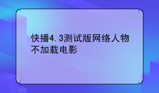 快播4.3测试版网络人物不加载电影