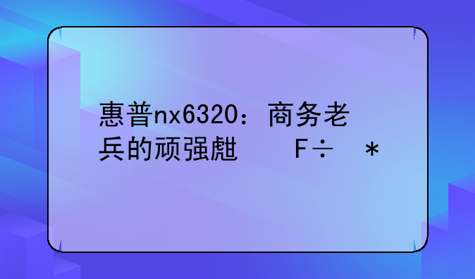 惠普nx6320：商务老兵的顽强生命力