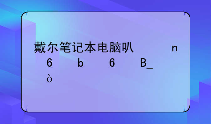 戴尔笔记本电脑可以更换显卡吗？