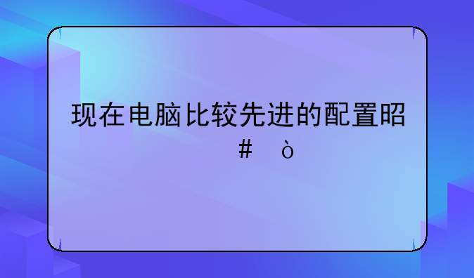 现在电脑比较先进的配置是什么？