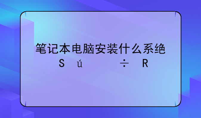 笔记本电脑安装什么系统比较好用