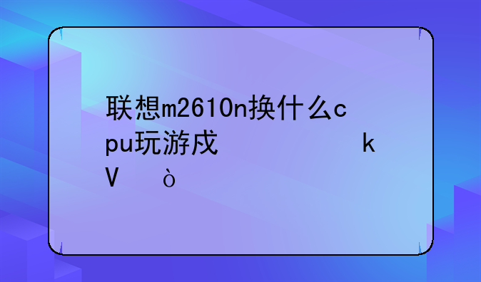 联想m2610n换什么cpu玩游戏稳定啊！