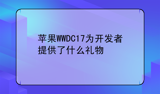 苹果WWDC17为开发者提供了什么礼物