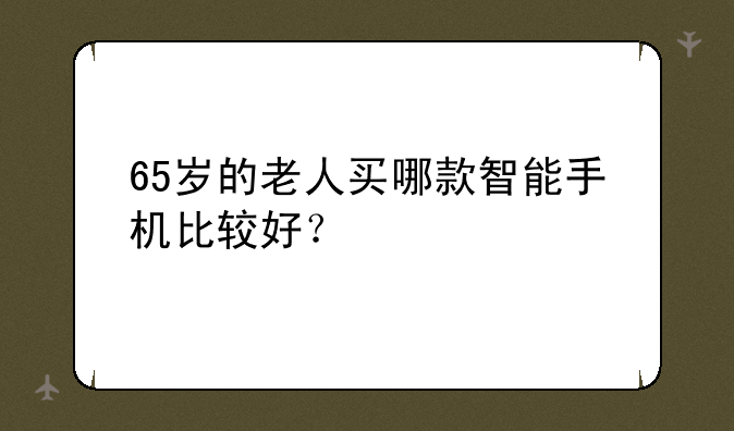 65岁的老人买哪款智能手机比较好？