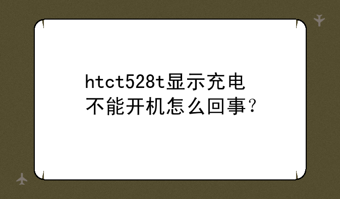 htct528t显示充电不能开机怎么回事？