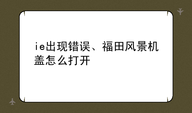 ie出现错误、福田风景机盖怎么打开