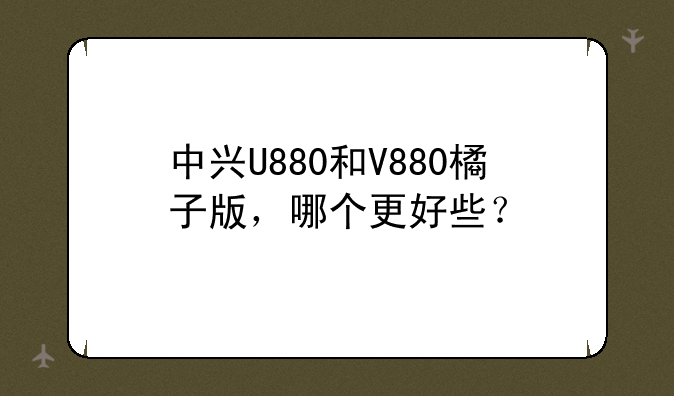 中兴U880和V880橘子版，哪个更好些？