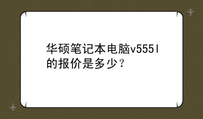 华硕笔记本电脑v555l的报价是多少？