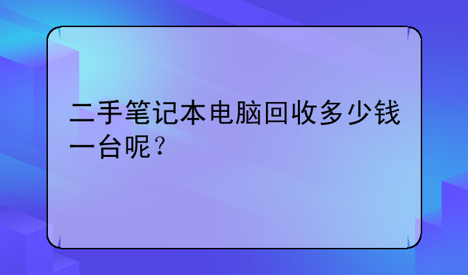 二手笔记本电脑回收多少钱一台呢？