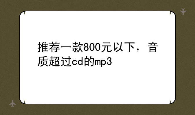 推荐一款800元以下，音质超过cd的mp3/p4/p5.要求听ape不卡的！