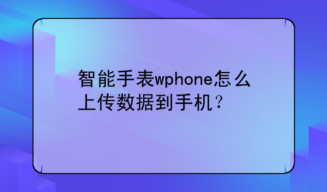 智能手表wphone怎么上传数据到手机？