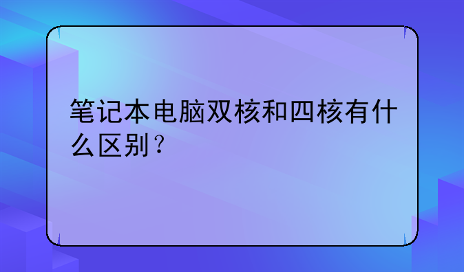 笔记本电脑双核和四核有什么区别？