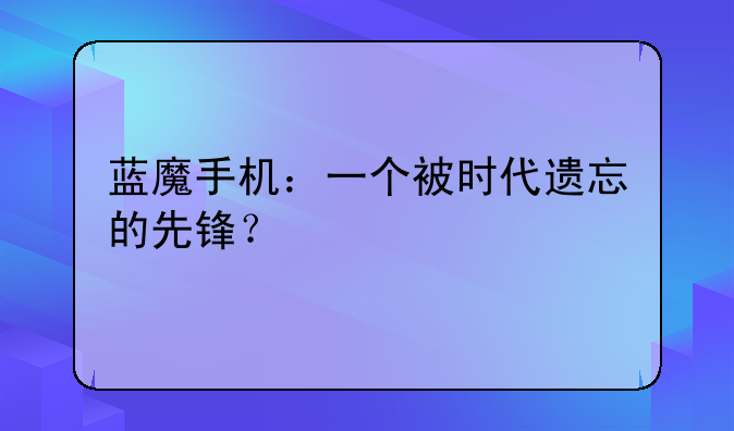 蓝魔手机：一个被时代遗忘的先锋？
