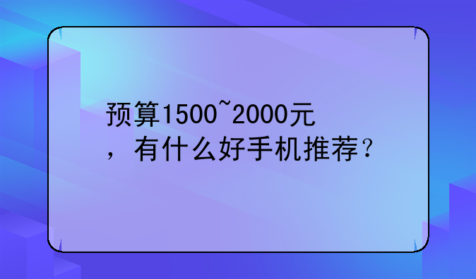 预算1500~2000元，有什么好手机推荐？