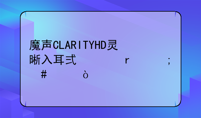 魔声CLARITYHD灵晰入耳式耳机怎么样？
