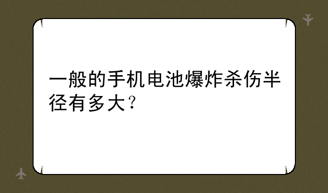 一般的手机电池爆炸杀伤半径有多大？