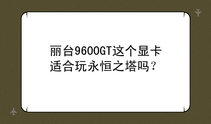 丽台9600GT这个显卡适合玩永恒之塔吗？