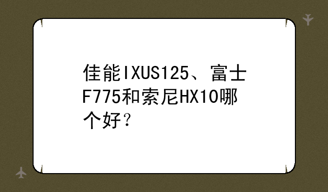佳能IXUS125、富士F775和索尼HX10哪个好？