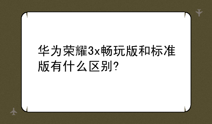 华为荣耀3x畅玩版和标准版有什么区别?