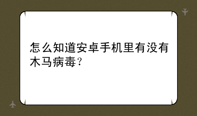 怎么知道安卓手机里有没有木马病毒？