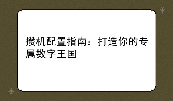 攒机配置指南：打造你的专属数字王国