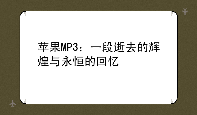 苹果MP3：一段逝去的辉煌与永恒的回忆