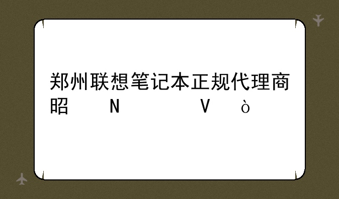 郑州联想笔记本正规代理商是哪家啊？