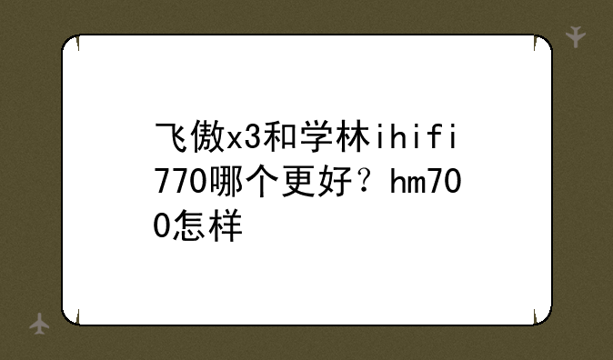 飞傲x3和学林ihifi770哪个更好？hm700怎样
