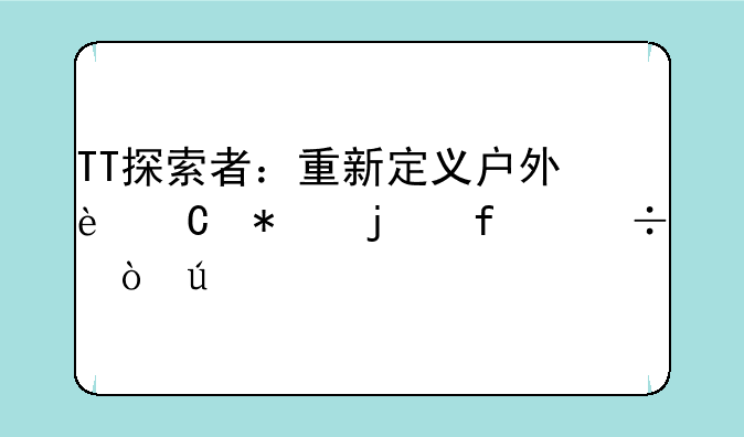 TT探索者：重新定义户外运动的智能伴侣