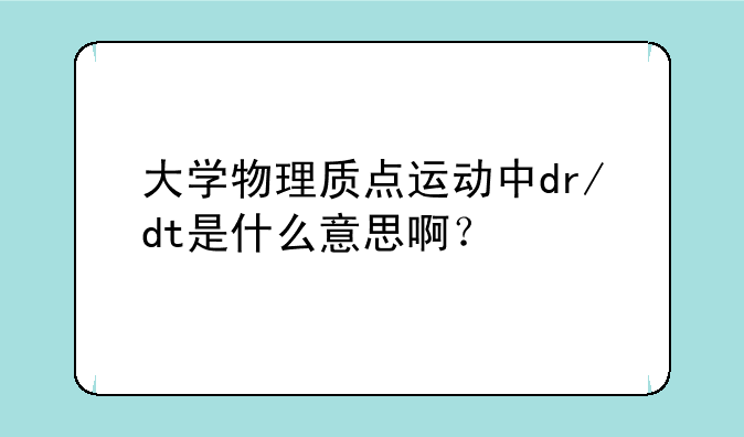 大学物理质点运动中dr/dt是什么意思啊？