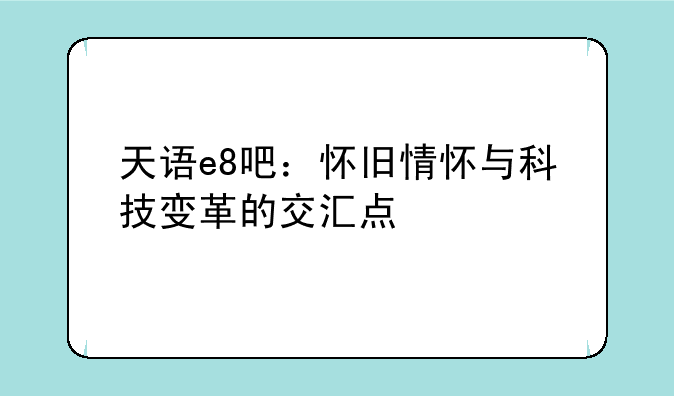 天语e8吧：怀旧情怀与科技变革的交汇点