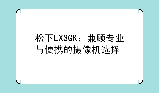 松下LX3GK：兼顾专业与便携的摄像机选择