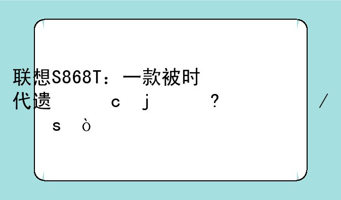 联想S868T：一款被时代遗忘的经典之作？