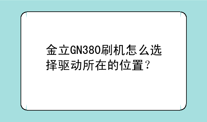 金立GN380刷机怎么选择驱动所在的位置？