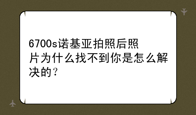6700s诺基亚拍照后照片为什么找不到你是怎么解决的？