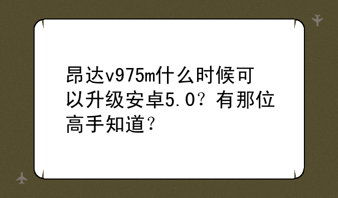 昂达v975m什么时候可以升级安卓5.0？有那位高手知道？