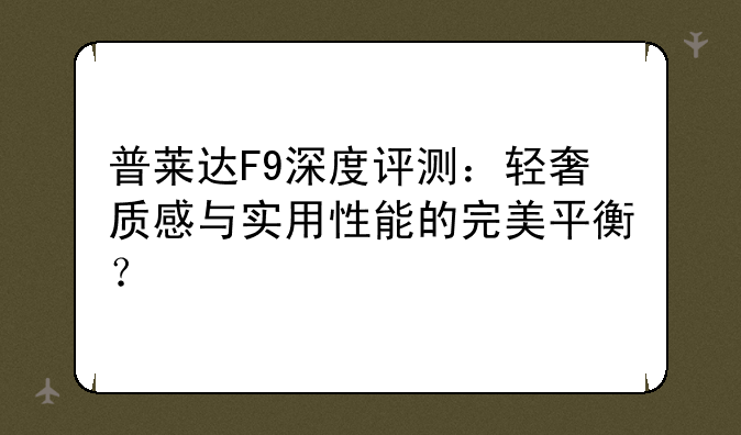 普莱达F9深度评测：轻奢质感与实用性能的完美平衡？